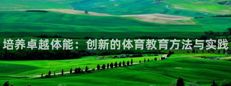oety欧亿体育官网下载招商电话是多少号码：培养卓越体能：创