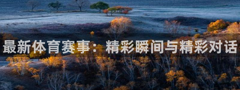 oety欧亿体育官网下载平台APP：最新体育赛事：精彩瞬间与
