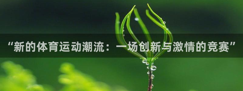 oety欧亿体育官网下载平台：“新的体育运动潮流：一场创新与