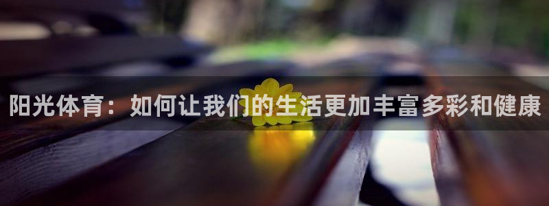oety欧亿体育官网下载平台是正规平台吗：阳光体育：如何让我