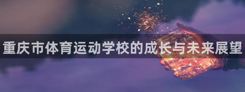 oety欧亿体育官网下载招商：重庆市体育运动学校的成长与未来