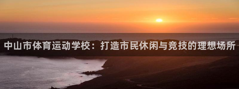 欧亿体育官方正版app新能源：中山市体育运动学校：打造市民休