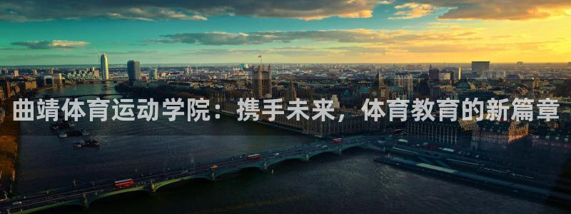 oety欧亿体育官网下载开户：曲靖体育运动学院：携手未来，体