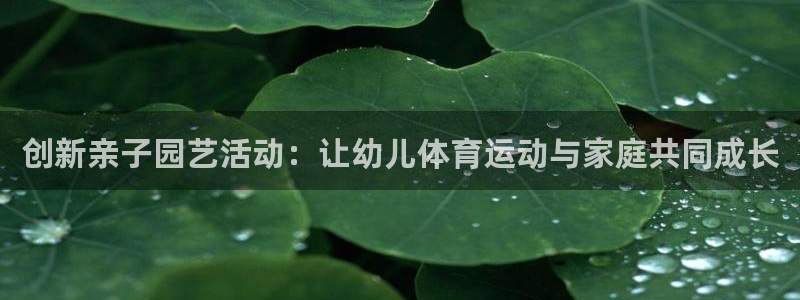 欧亿体育官方正版app官网：创新亲子园艺活动：让幼儿体育运动