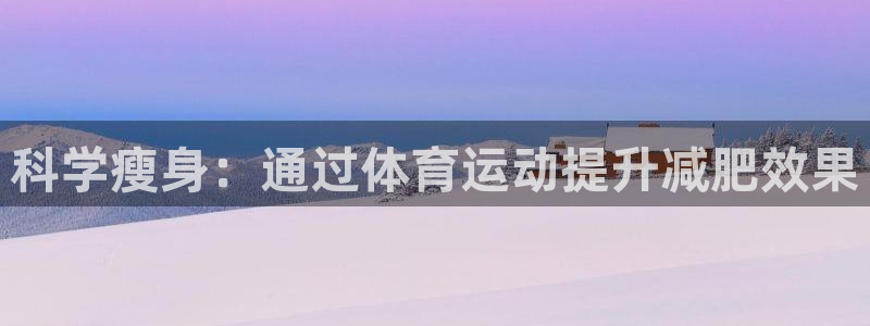 oety欧亿体育官网下载招商电话地址是多少：科学瘦身：通过体