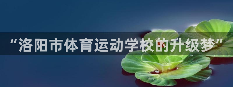 oety欧亿体育官网下载招商电话号码：“洛阳市体育运动学校的