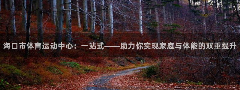 欧亿体育官方正版app代理：海口市体育运动中心：一站式——助