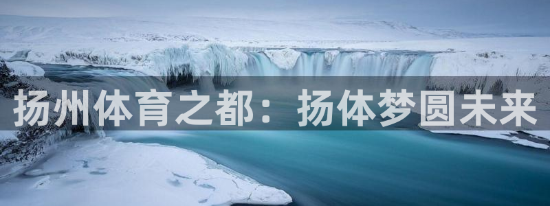 oety欧亿体育官网下载招商电话是多少：扬州体育之都：扬体梦