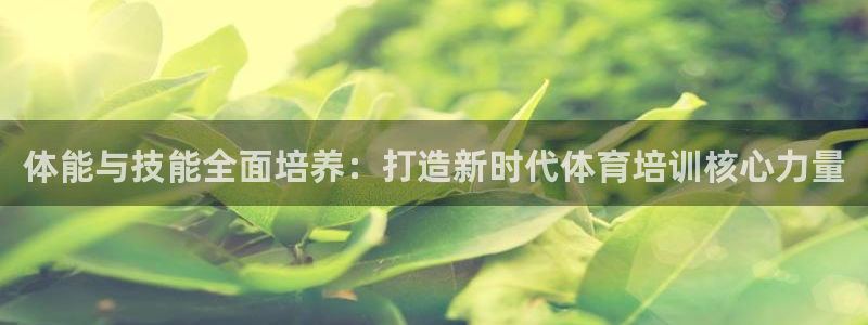 欧亿平台注册：体能与技能全面培养：打造新时代体育培训核心力量