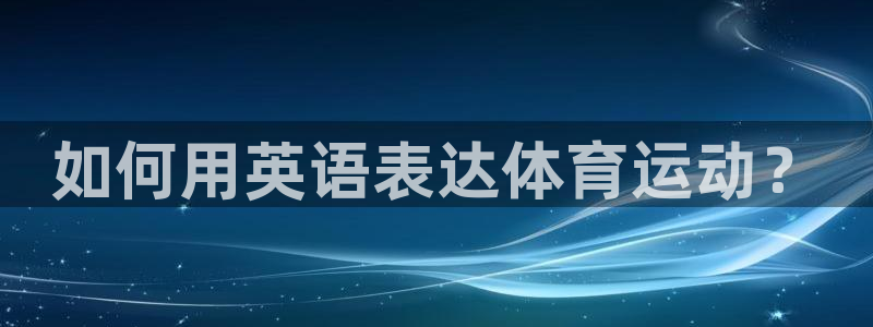 欧亿平台首页：如何用英语表达体育运动？