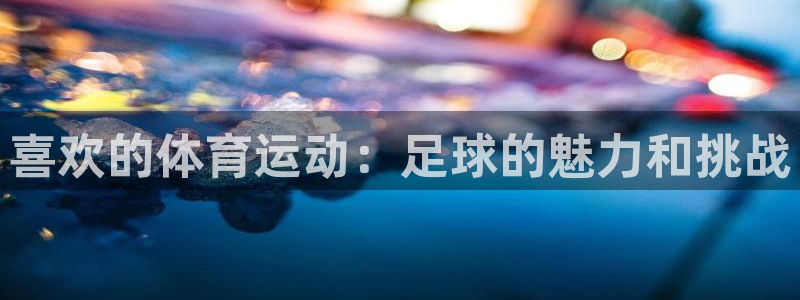  欧亿恃j*18888：喜欢的体育运动：足球的魅力和挑战