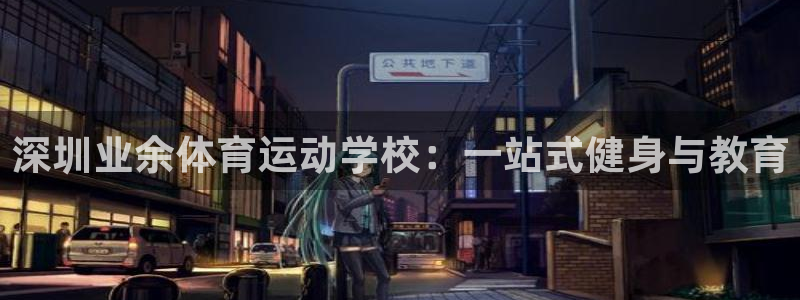 oety欧亿体育网站：深圳业余体育运动学校：一站式健身与教育