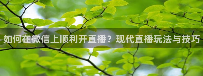 搜球吧nba在线直播：如何在微信上顺利开直播？现代直播玩法与技巧